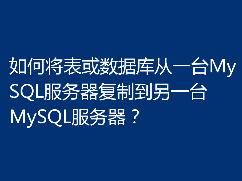 如何将表或数据库从一台MySQL服务器复制到另一台MySQL服务器?