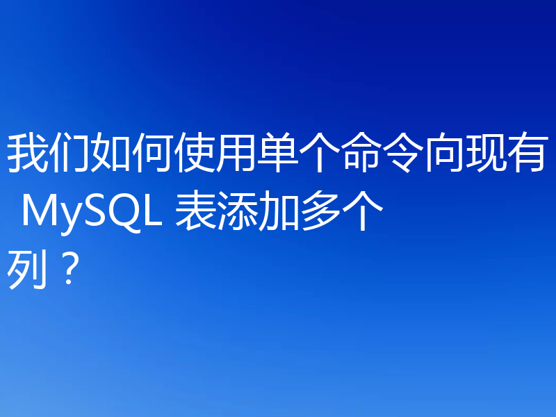 我们如何使用单个命令向现有 MySQL 表添加多个列?