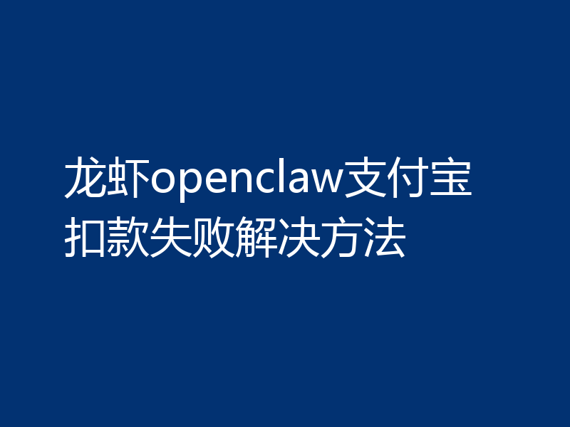 龙虾openclaw支付宝扣款失败解决方法