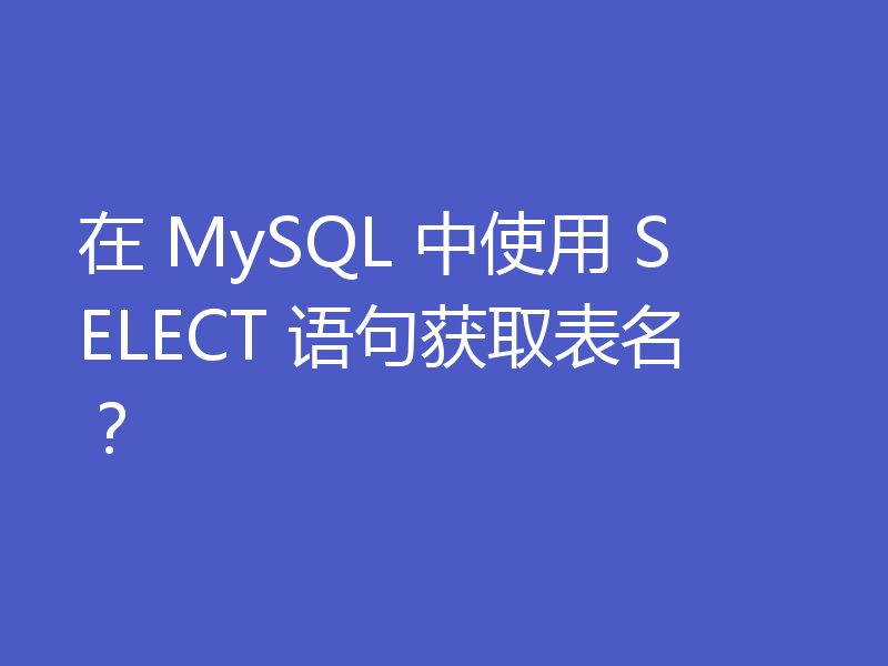 在 MySQL 中使用 SELECT 语句获取表名?