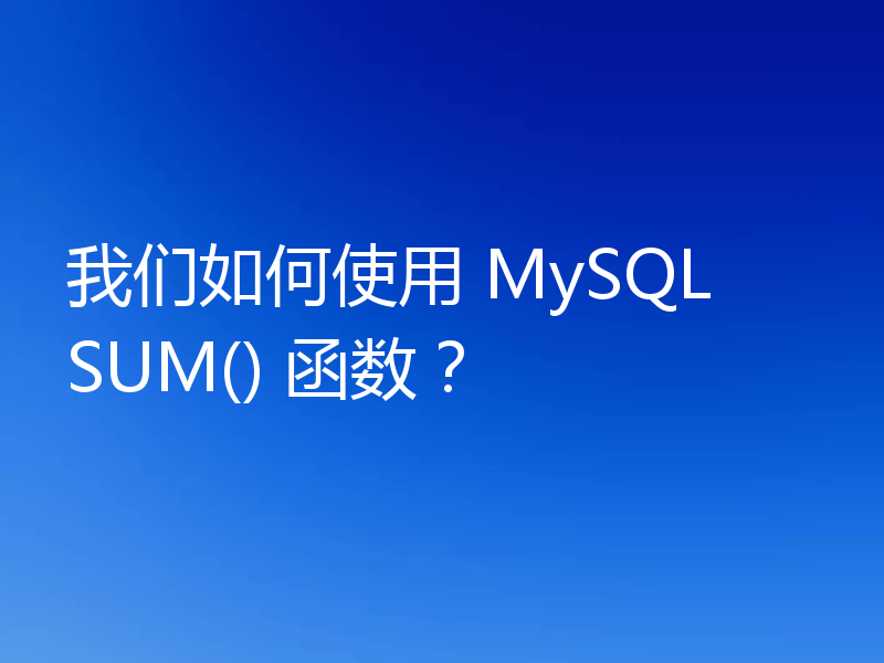 我们如何使用 MySQL SUM() 函数?