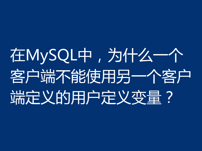 在MySQL中,为什么一个客户端不能使用另一个客户端定义的用户定义变量?