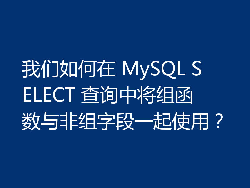 我们如何在 MySQL SELECT 查询中将组函数与非组字段一起使用?