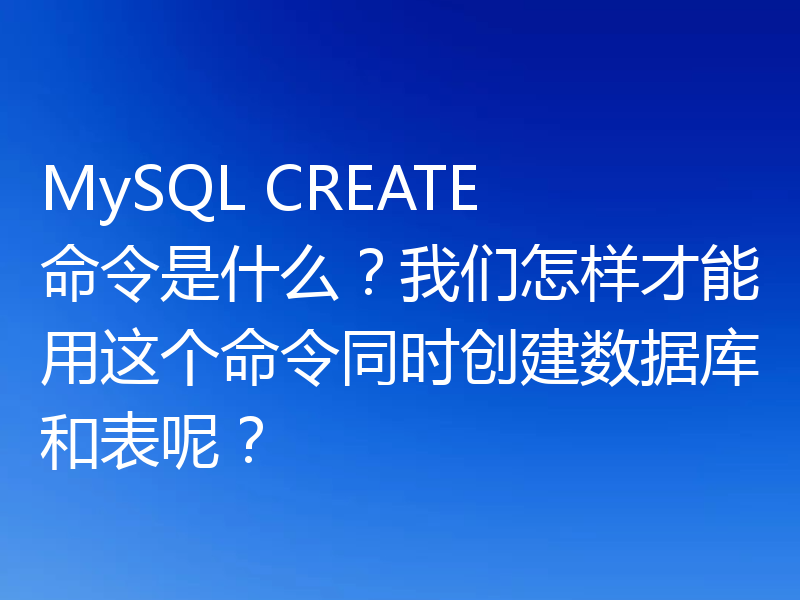 MySQL CREATE 命令是什么?我们怎样才能用这个命令同时创建数据库和表呢?