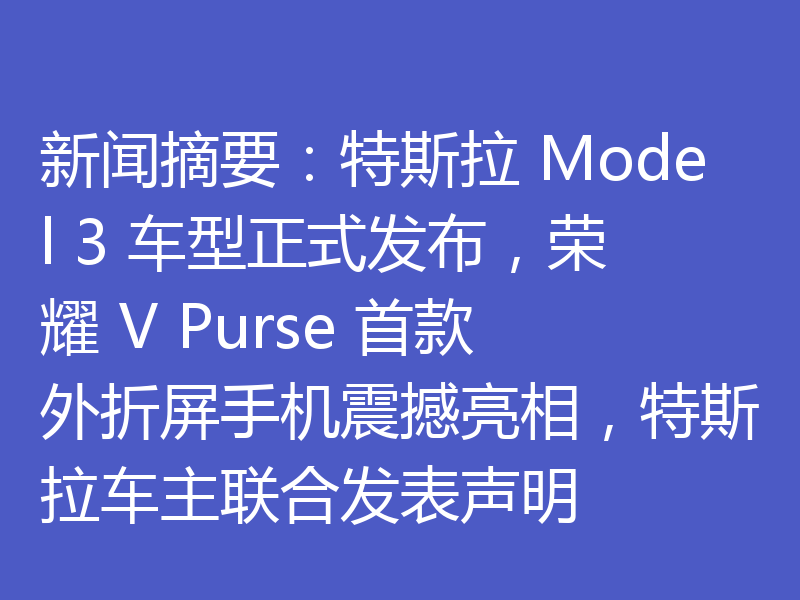 新闻摘要:特斯拉 Model 3 车型正式发布,荣耀 V Purse 首款外折屏手机震撼亮相,特斯拉车主联合发表声明