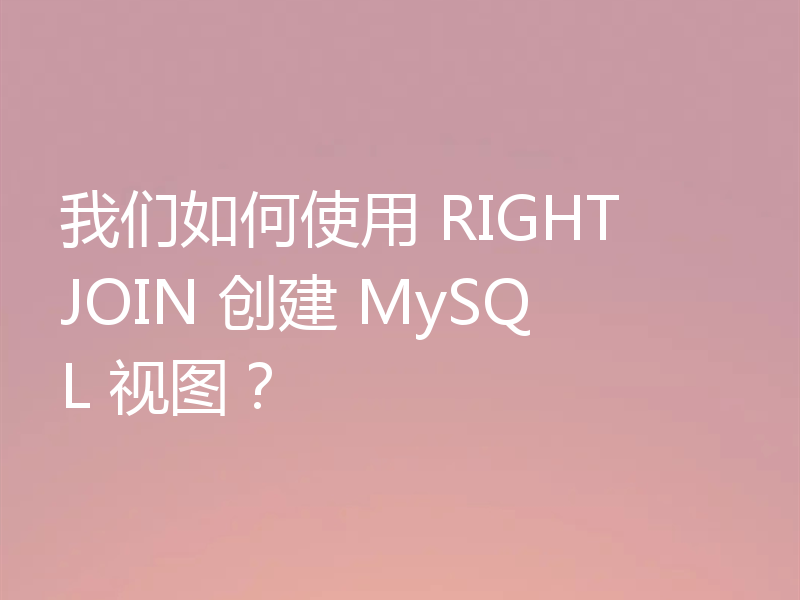 我们如何使用 RIGHT JOIN 创建 MySQL 视图?