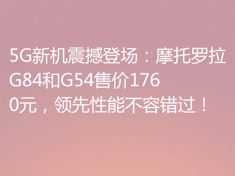 5G新机震撼登场:摩托罗拉G84和G54售价1760元,领先性能不容错过!