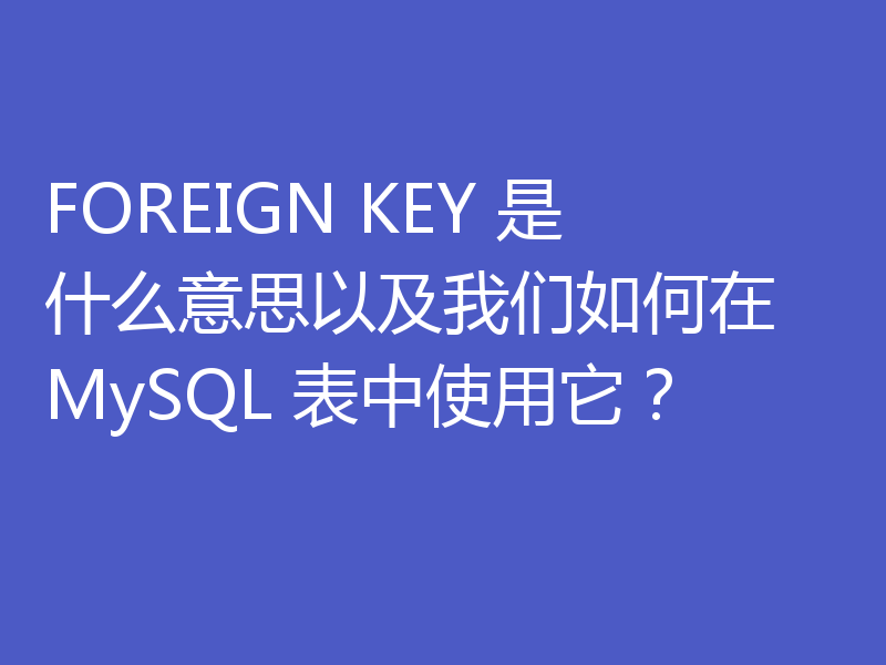 FOREIGN KEY 是什么意思以及我们如何在 MySQL 表中使用它?