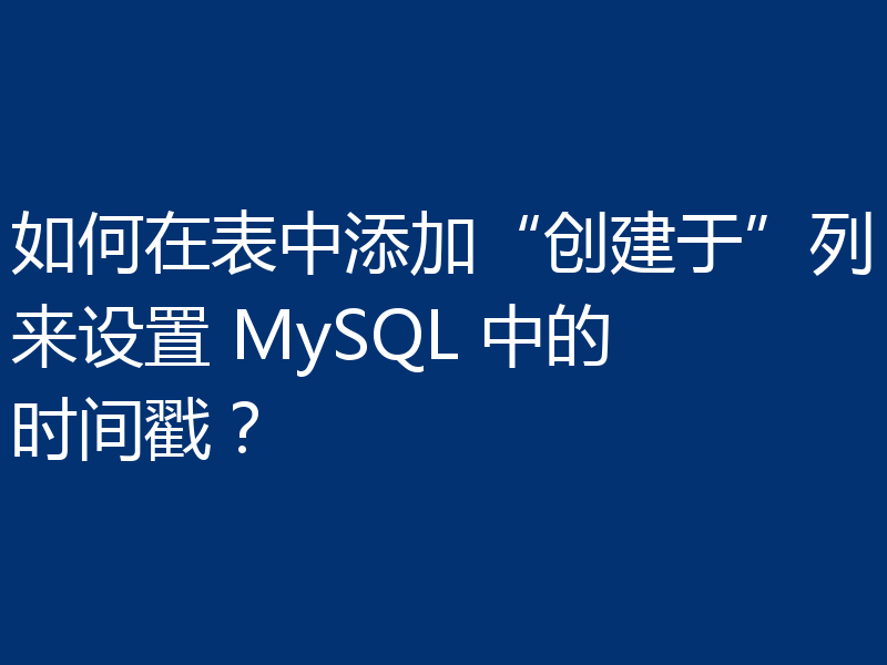 如何在表中添加“创建于”列来设置 MySQL 中的时间戳?