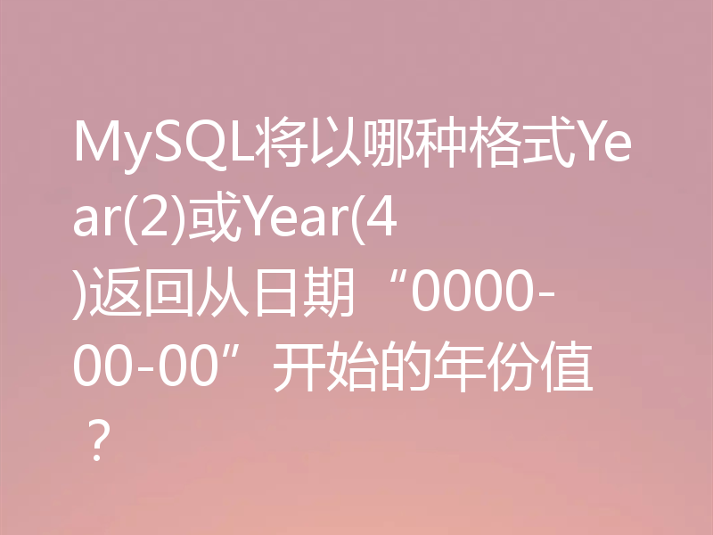 MySQL将以哪种格式Year(2)或Year(4)返回从日期“0000-00-00”开始的年份值?