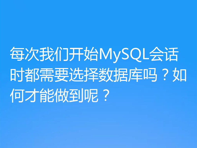每次我们开始MySQL会话时都需要选择数据库吗?如何才能做到呢?