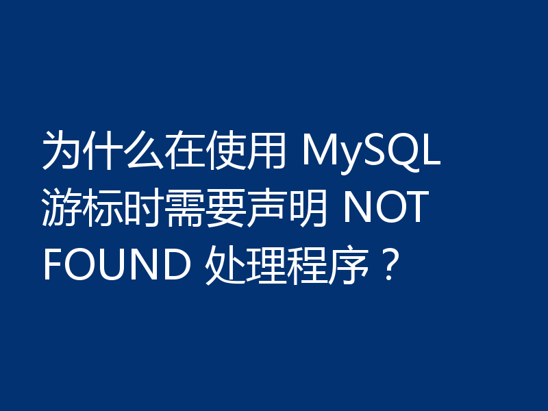 为什么在使用 MySQL 游标时需要声明 NOT FOUND 处理程序?