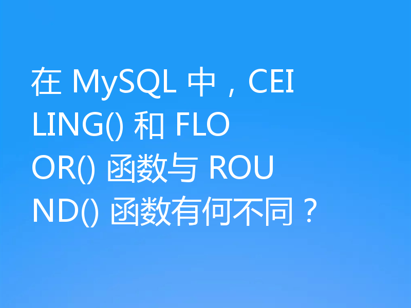 在 MySQL 中,CEILING() 和 FLOOR() 函数与 ROUND() 函数有何不同?