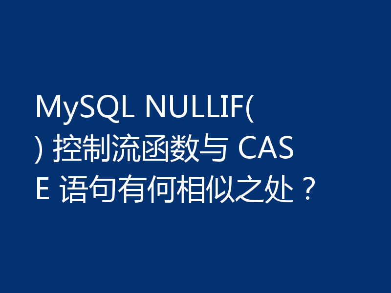 MySQL NULLIF() 控制流函数与 CASE 语句有何相似之处?