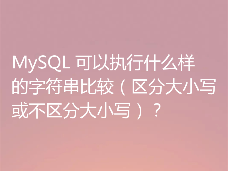 MySQL 可以执行什么样的字符串比较(区分大小写或不区分大小写)?