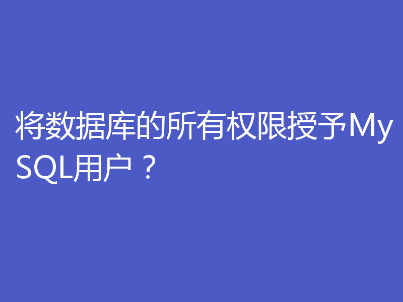 将数据库的所有权限授予MySQL用户?