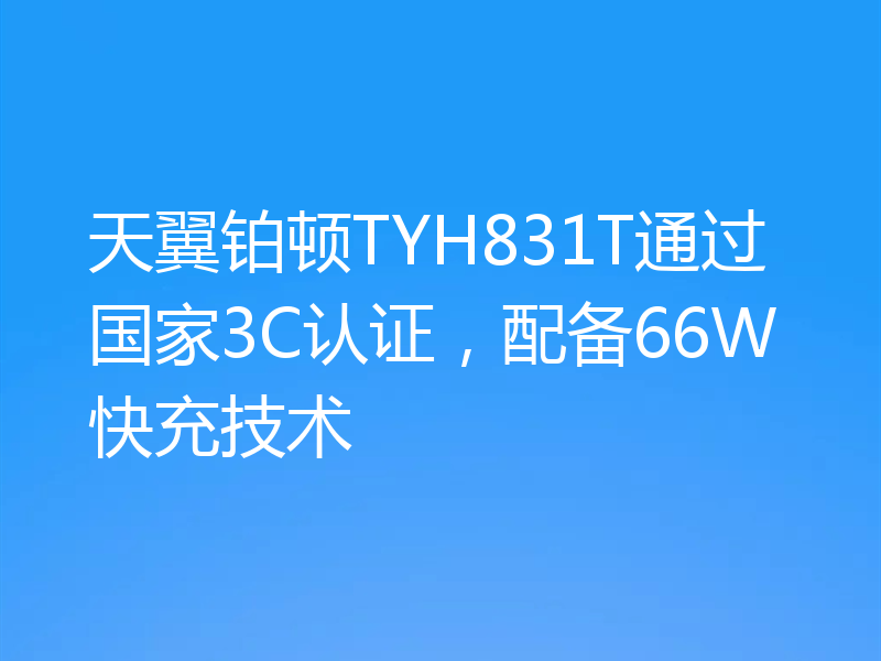 天翼铂顿TYH831T通过国家3C认证,配备66W快充技术
