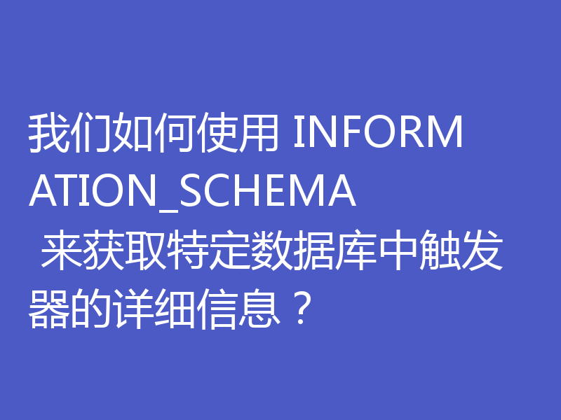 我们如何使用 INFORMATION_SCHEMA 来获取特定数据库中触发器的详细信息?