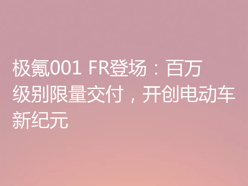 极氪001 FR登场:百万级别限量交付,开创电动车新纪元