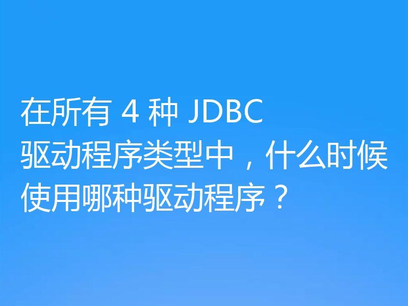 在所有 4 种 JDBC 驱动程序类型中,什么时候使用哪种驱动程序?