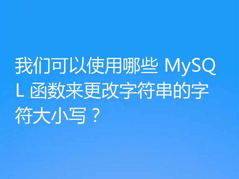 我们可以使用哪些 MySQL 函数来更改字符串的字符大小写？