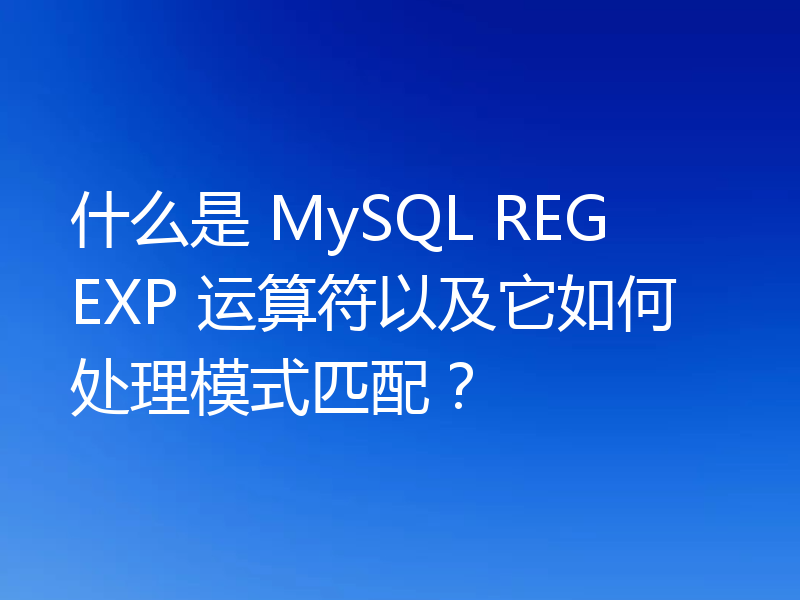 什么是 MySQL REGEXP 运算符以及它如何处理模式匹配?