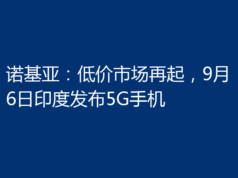 诺基亚:低价市场再起,9月6日印度发布5G手机