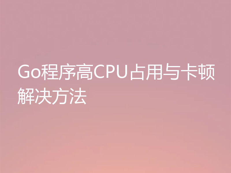 Go程序高CPU占用与卡顿解决方法