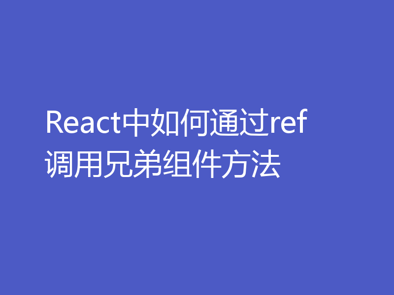 React中如何通过ref调用兄弟组件方法