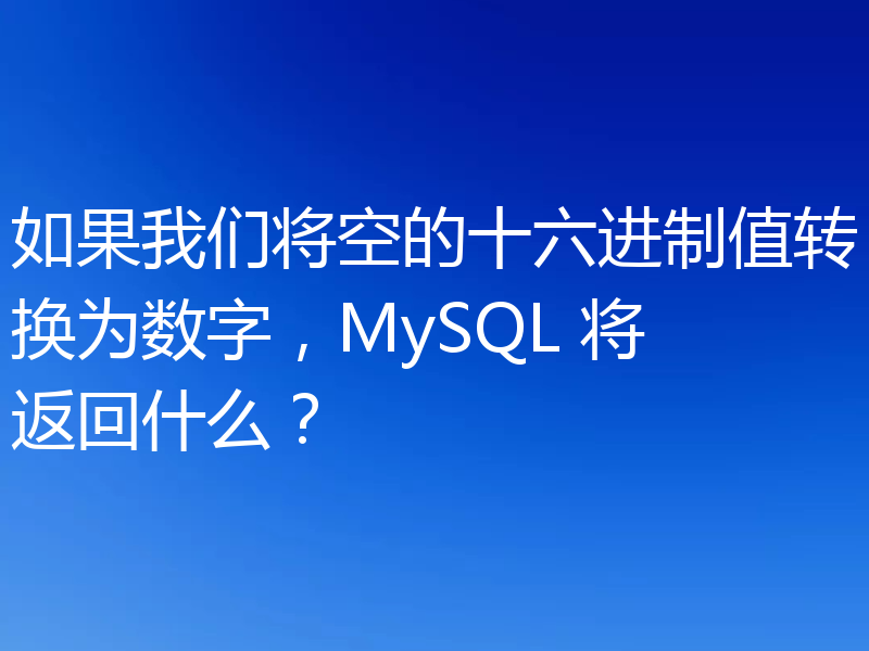 如果我们将空的十六进制值转换为数字,MySQL 将返回什么?