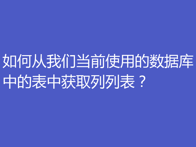 如何从我们当前使用的数据库中的表中获取列列表?