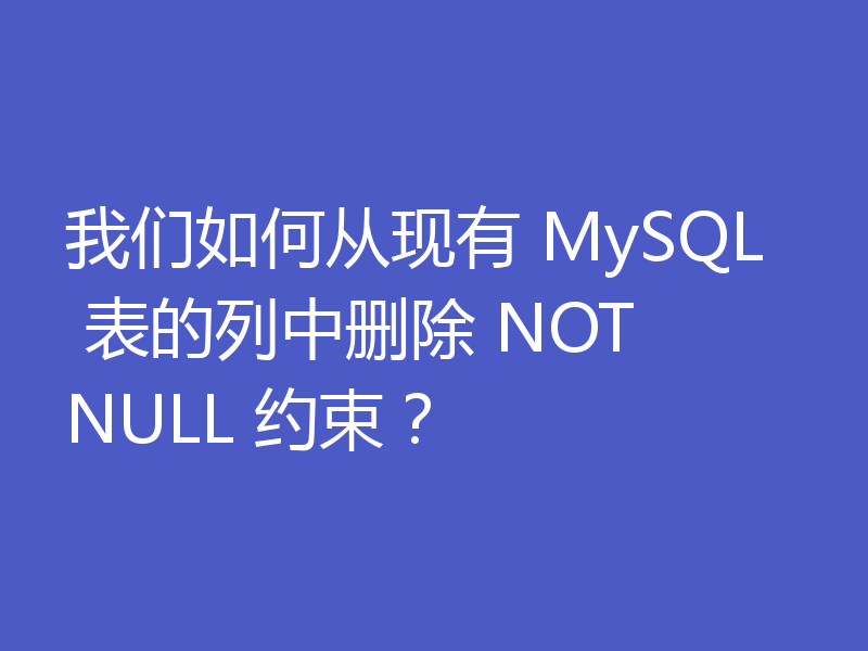 我们如何从现有 MySQL 表的列中删除 NOT NULL 约束?
