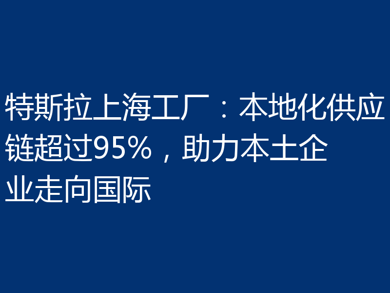 特斯拉上海工厂:本地化供应链超过95%,助力本土企业走向国际
