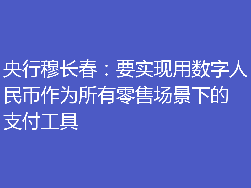 央行穆长春:要实现用数字人民币作为所有零售场景下的支付工具
