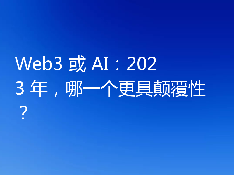 Web3 或 AI:2023 年,哪一个更具颠覆性?