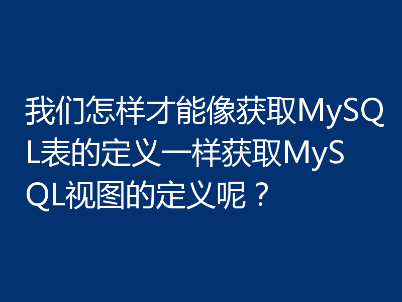 我们怎样才能像获取MySQL表的定义一样获取MySQL视图的定义呢?