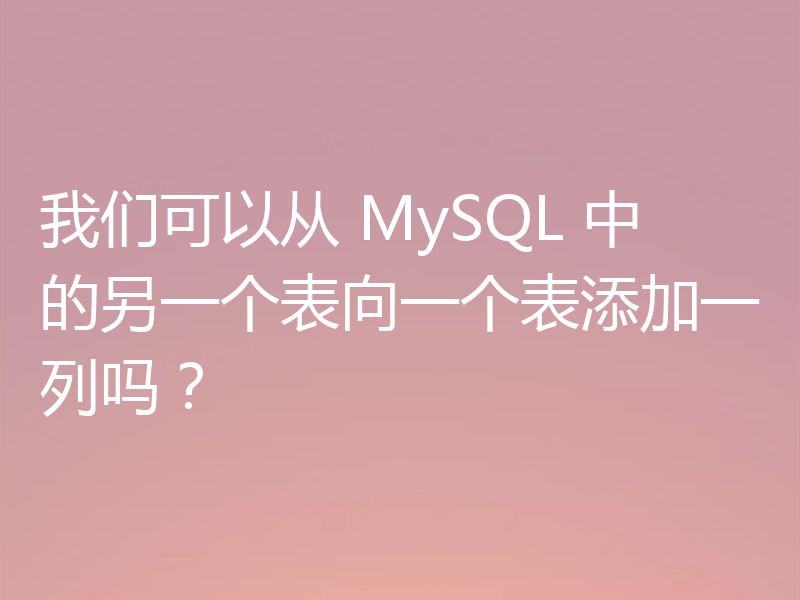 我们可以从 MySQL 中的另一个表向一个表添加一列吗?