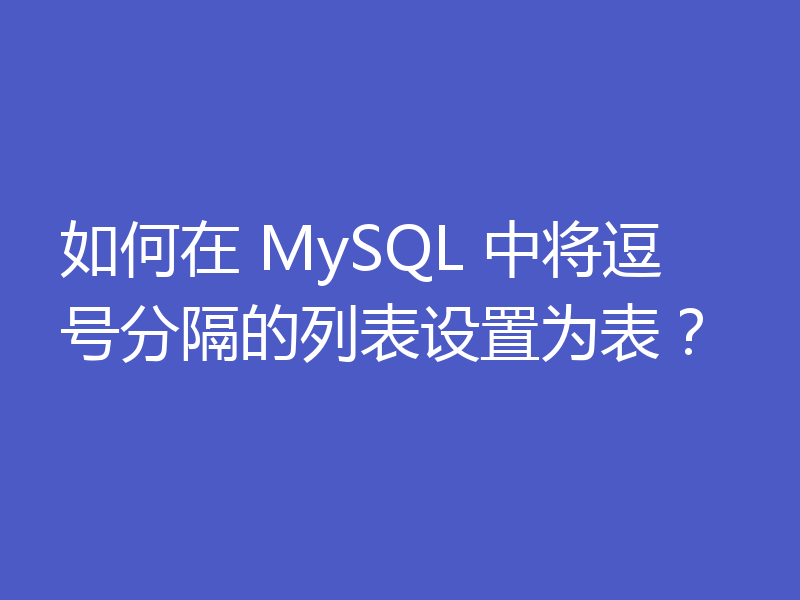 如何在 MySQL 中将逗号分隔的列表设置为表?