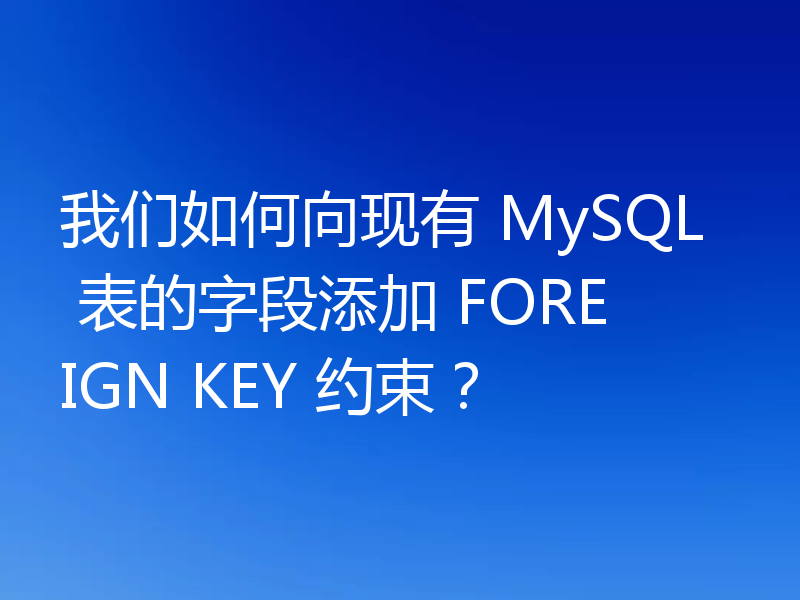 我们如何向现有 MySQL 表的字段添加 FOREIGN KEY 约束?