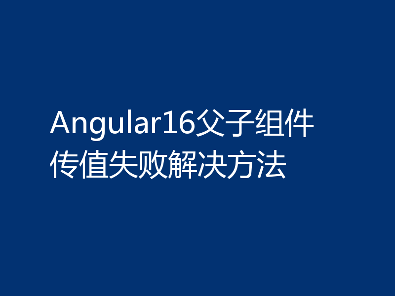 Angular16父子组件传值失败解决方法
