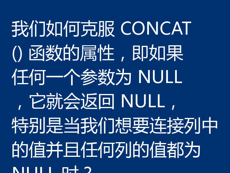 我们如何克服 CONCAT() 函数的属性,即如果任何一个参数为 NULL,它就会返回 NULL,特别是当我们想要连接列中的值并且任何列的值都为 NULL 时?