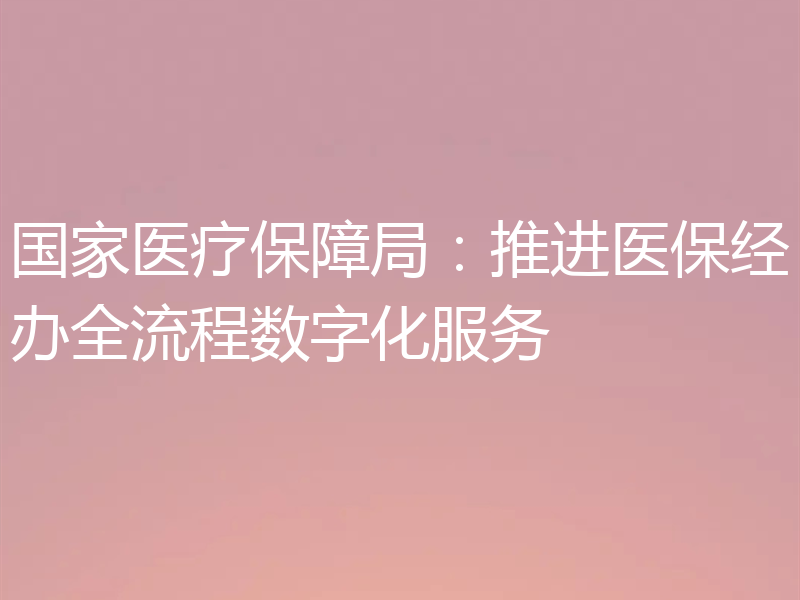 国家医疗保障局:推进医保经办全流程数字化服务