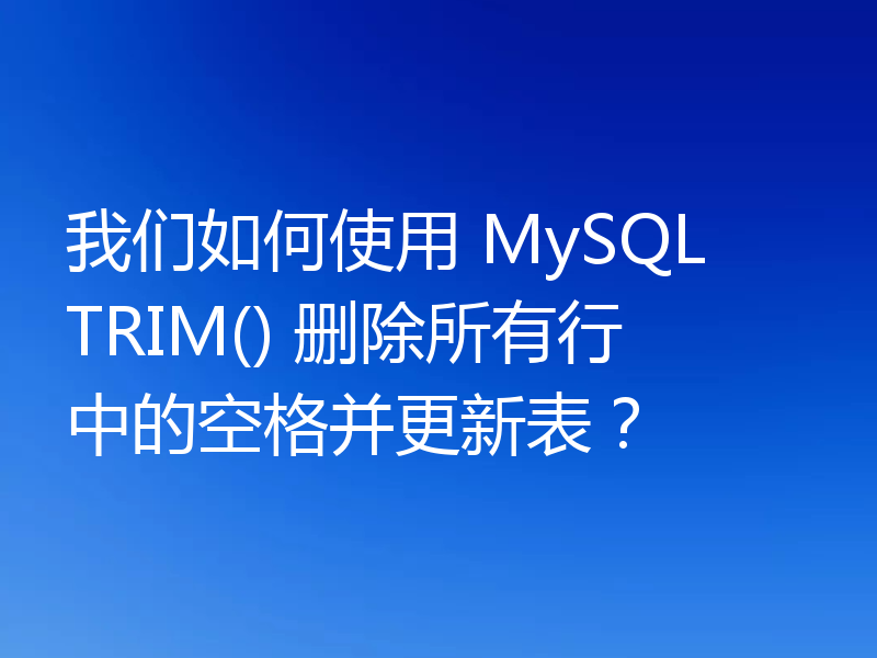 我们如何使用 MySQL TRIM() 删除所有行中的空格并更新表?