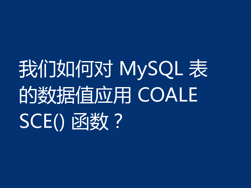 我们如何对 MySQL 表的数据值应用 COALESCE() 函数?