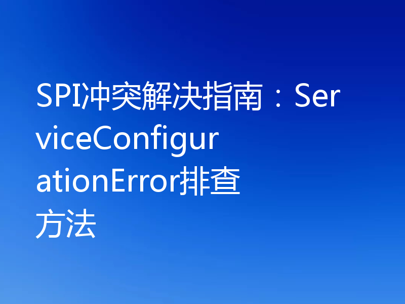SPI冲突解决指南：ServiceConfigurationError排查方法