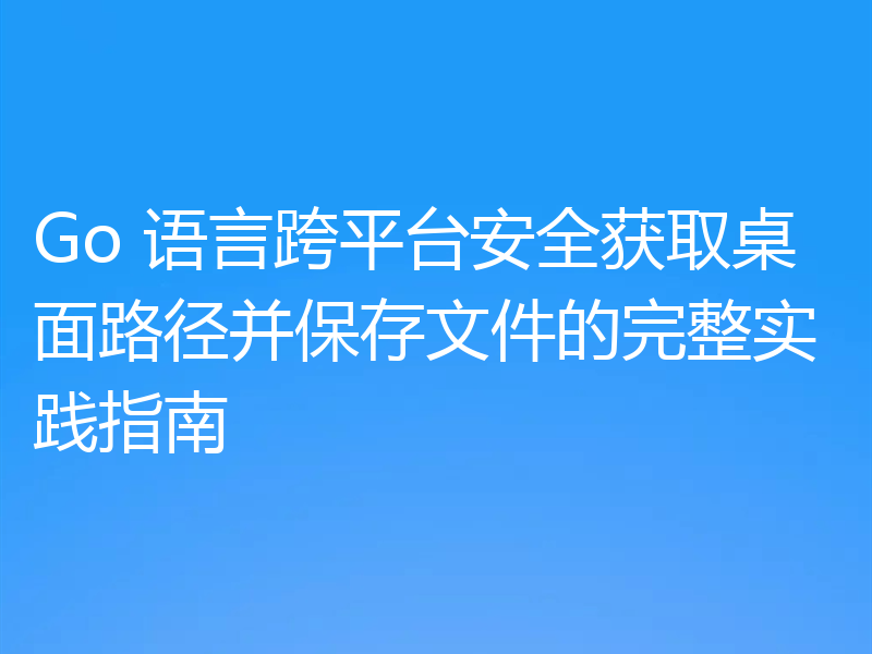 Go 语言跨平台安全获取桌面路径并保存文件的完整实践指南
