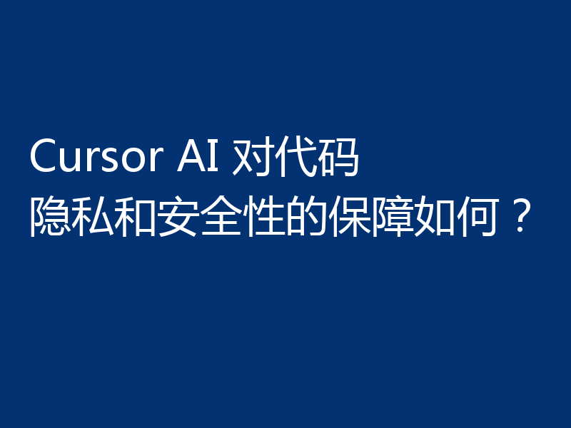 Cursor AI 对代码隐私和安全性的保障如何？