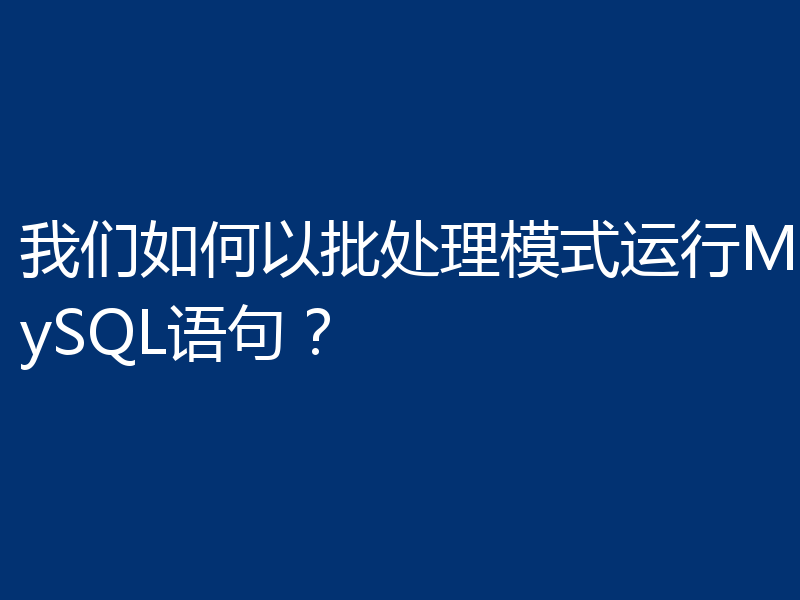 我们如何以批处理模式运行MySQL语句?