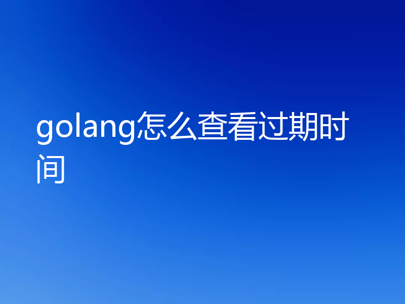 golang怎么查看过期时间