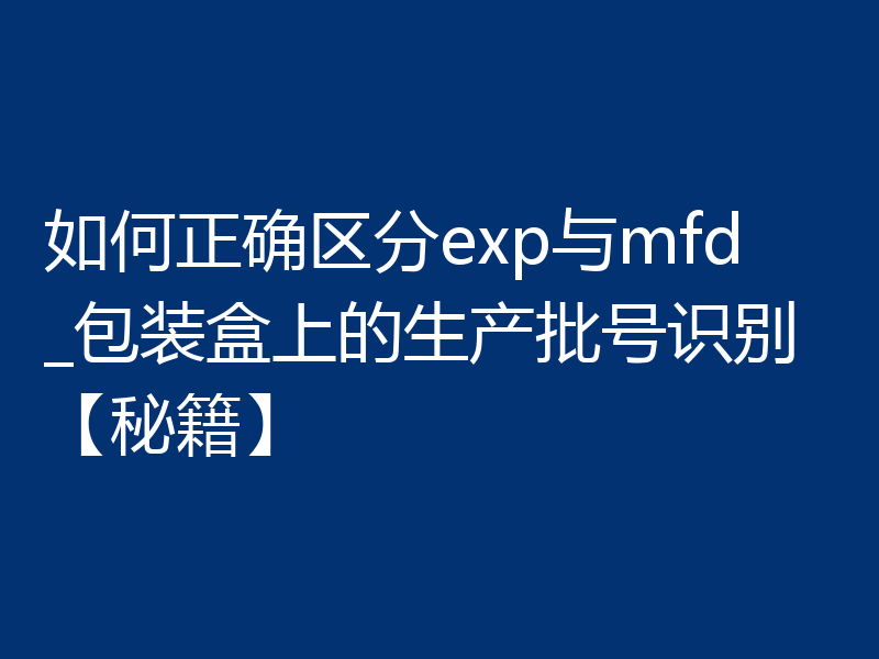 如何正确区分exp与mfd_包装盒上的生产批号识别【秘籍】